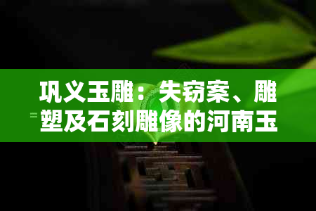 巩义玉雕：失窃案、雕塑及石刻雕像的河南玉雕村与郑州的关系