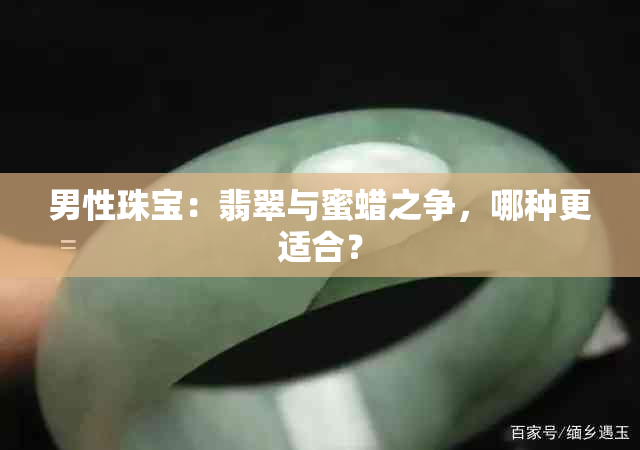 男性珠宝：翡翠与蜜蜡之争，哪种更适合？