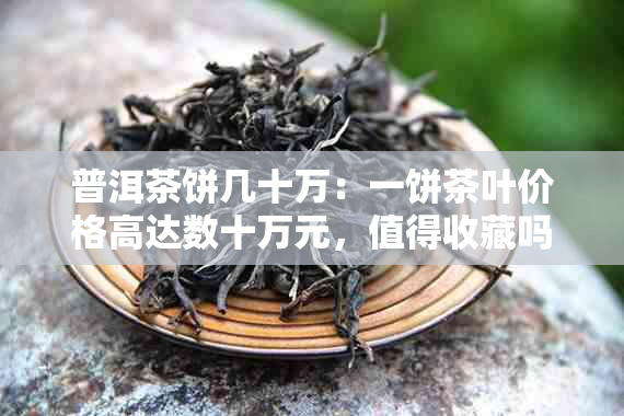 普洱茶饼几十万：一饼茶叶价格高达数十万元，值得收藏吗？