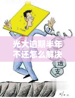 光大逾期半年不还怎么解决