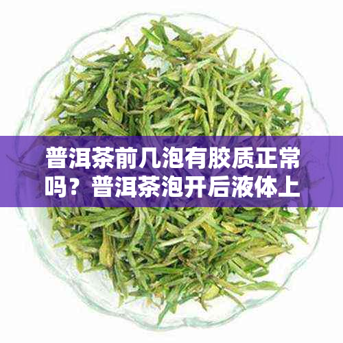 普洱茶前几泡有胶质正常吗？普洱茶泡开后液体上面有漂浮物吗？