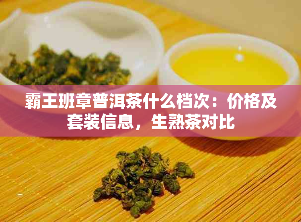 霸王班章普洱茶什么档次：价格及套装信息，生熟茶对比