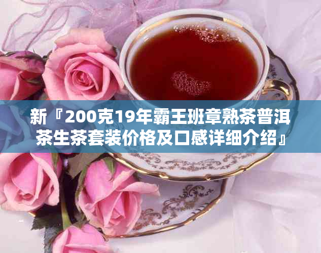 新『200克19年霸王班章熟茶普洱茶生茶套装价格及口感详细介绍』