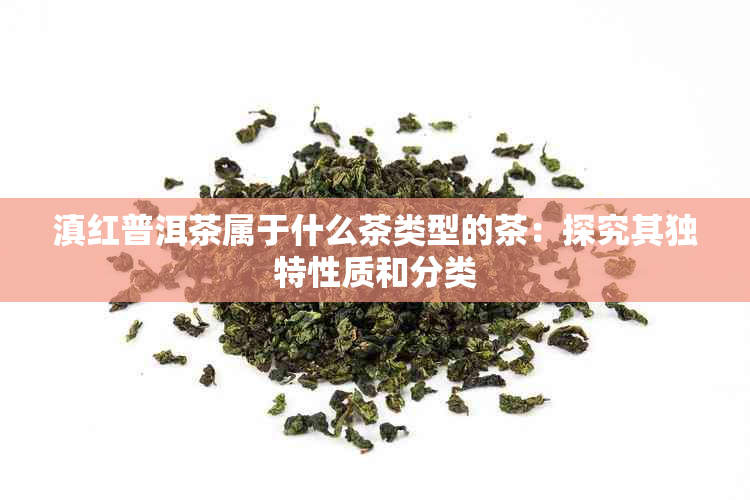 滇红普洱茶属于什么茶类型的茶：探究其独特性质和分类