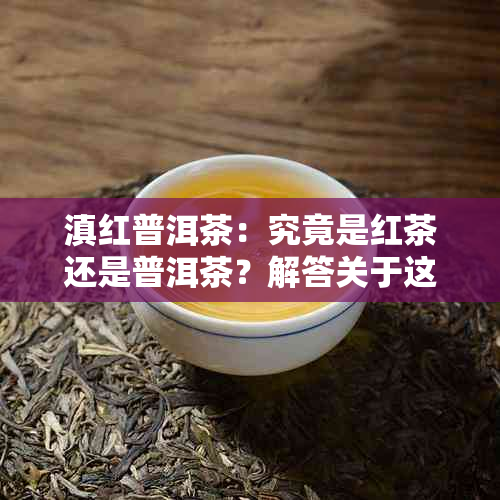 滇红普洱茶：究竟是红茶还是普洱茶？解答关于这种独特茶叶的疑问