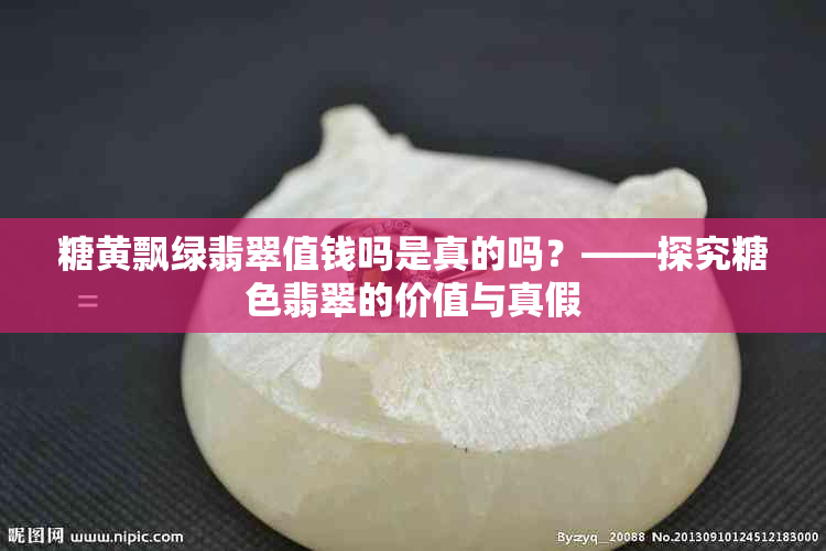 糖黄飘绿翡翠值钱吗是真的吗？——探究糖色翡翠的价值与真假