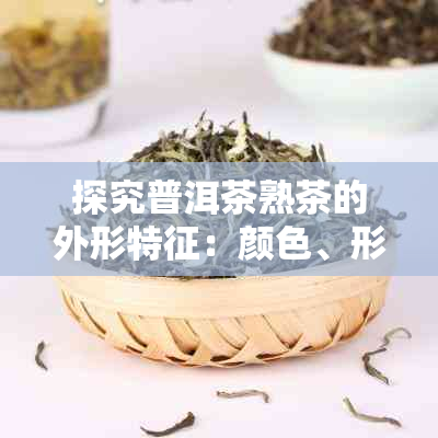 探究普洱茶熟茶的外形特征：颜色、形状和质地的综合分析