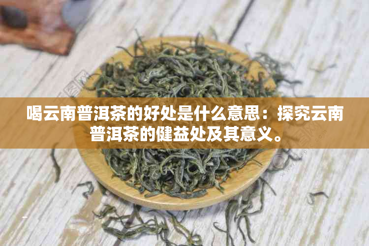 喝云南普洱茶的好处是什么意思：探究云南普洱茶的健益处及其意义。