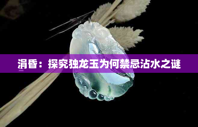 涓昏：探究独龙玉为何禁忌沾水之谜