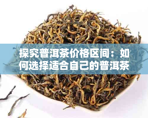 探究普洱茶价格区间：如何选择适合自己的普洱茶