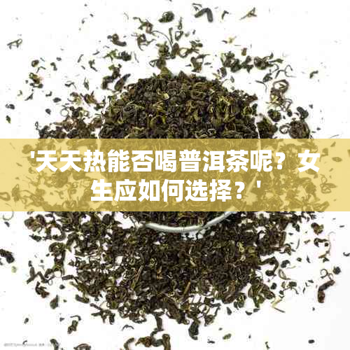 '天天热能否喝普洱茶呢？女生应如何选择？'