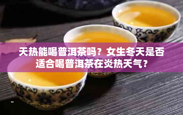 天热能喝普洱茶吗？女生冬天是否适合喝普洱茶在炎热天气？