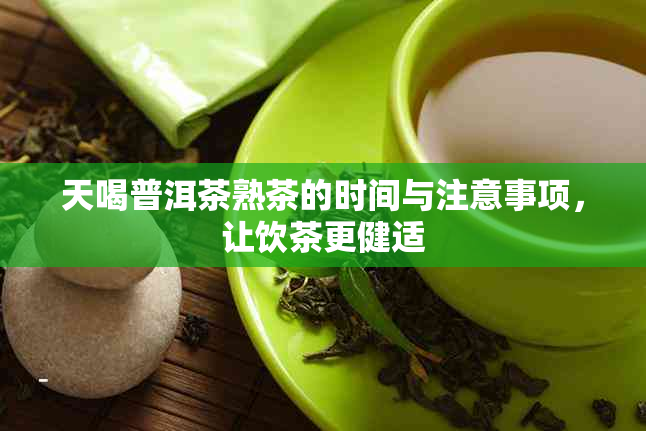 天喝普洱茶熟茶的时间与注意事项，让饮茶更健适