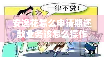 安逸花怎么申请期还款业务该怎么操作