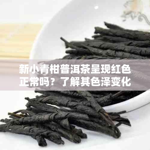 新小青柑普洱茶呈现红色正常吗？了解其色泽变化及品质影响因素