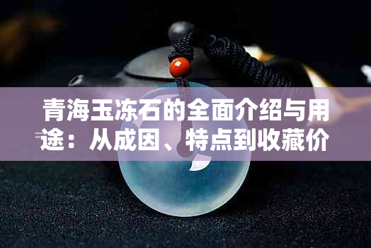 青海玉冻石的全面介绍与用途：从成因、特点到收藏价值及用途一应俱全