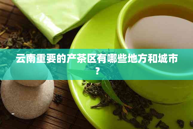 云南重要的产茶区有哪些地方和城市？