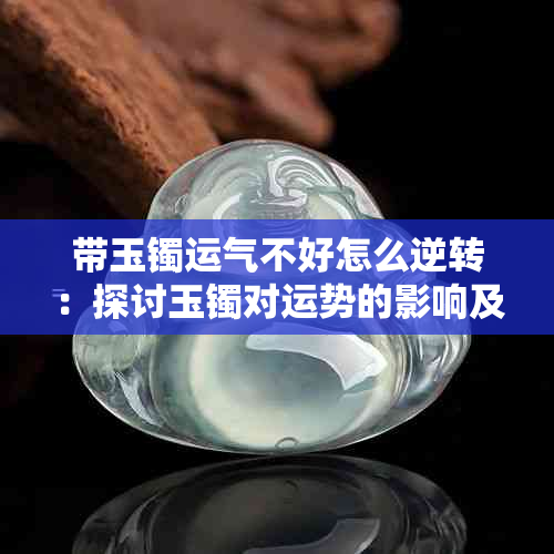 带玉镯运气不好怎么逆转：探讨玉镯对运势的影响及改善方法