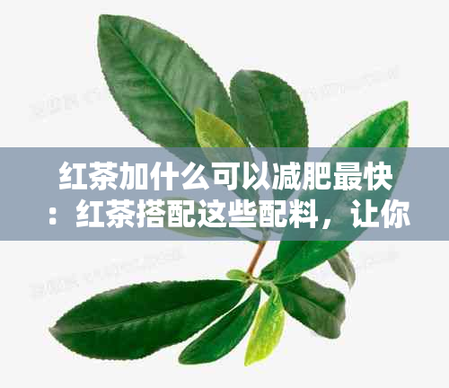 红茶加什么可以减肥最快：红茶搭配这些配料，让你快速瘦身！