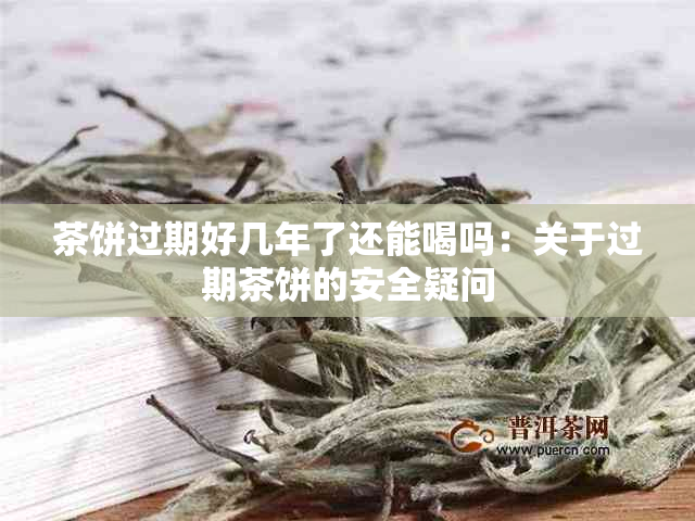 茶饼过期好几年了还能喝吗：关于过期茶饼的安全疑问