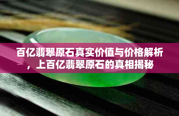 百亿翡翠原石真实价值与价格解析，上百亿翡翠原石的真相揭秘