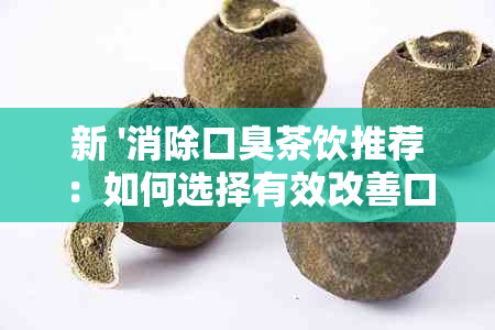 新 '消除口臭茶饮推荐：如何选择有效改善口腔异味的茶叶'