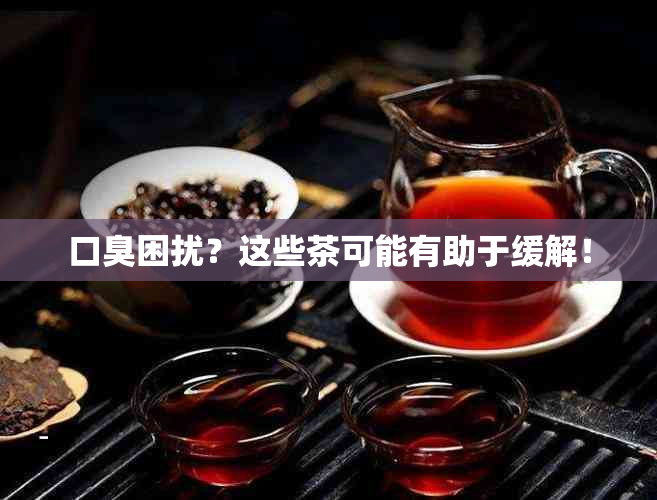 口臭困扰？这些茶可能有助于缓解！