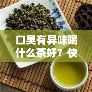 口臭有异味喝什么茶好？快速消除口臭的方法和推荐茶饮。