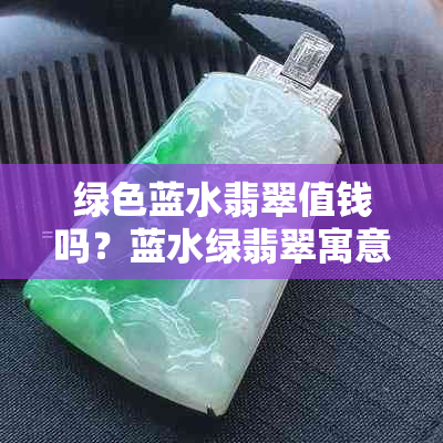 绿色蓝水翡翠值钱吗？蓝水绿翡翠寓意及如何选择