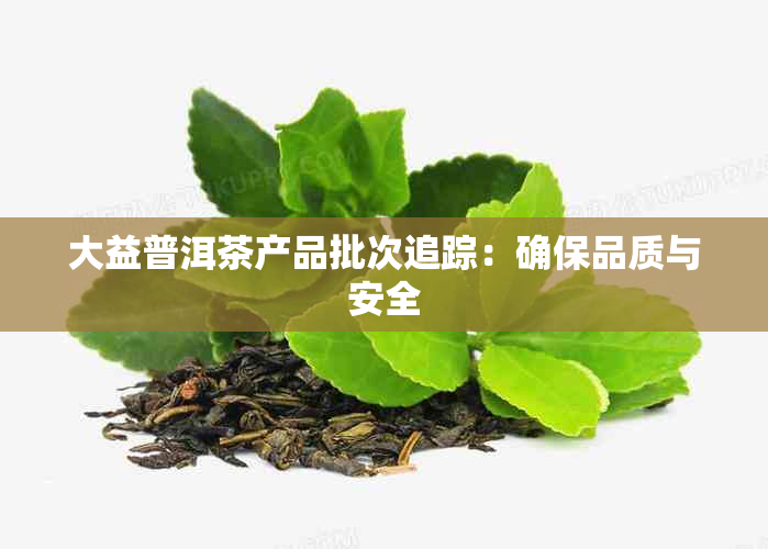 大益普洱茶产品批次追踪：确保品质与安全