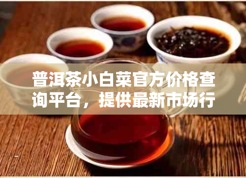 普洱茶小白菜官方价格查询平台，提供最新市场行情与价格信息