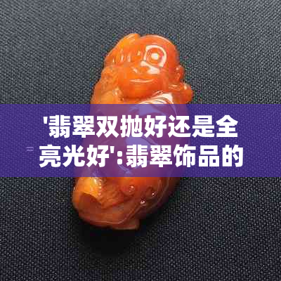 '翡翠双抛好还是全亮光好':翡翠饰品的处理方式对价格有影响吗？