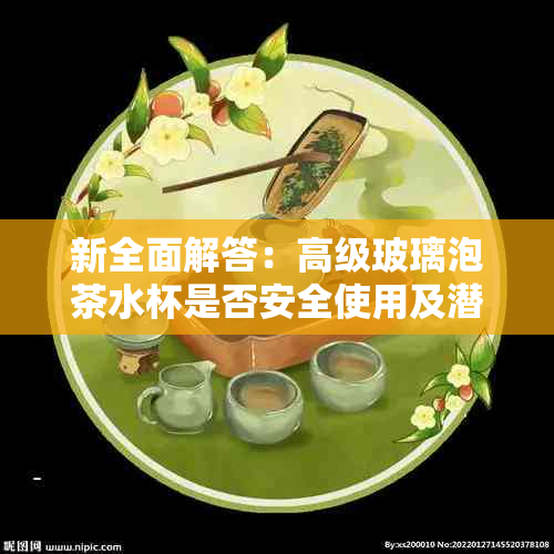 新全面解答：高级玻璃泡茶水杯是否安全使用及潜在风险？