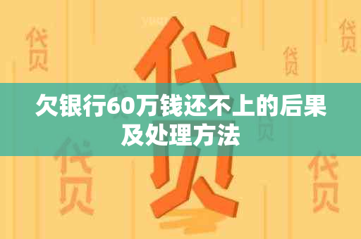 欠银行60万钱还不上的后果及处理方法