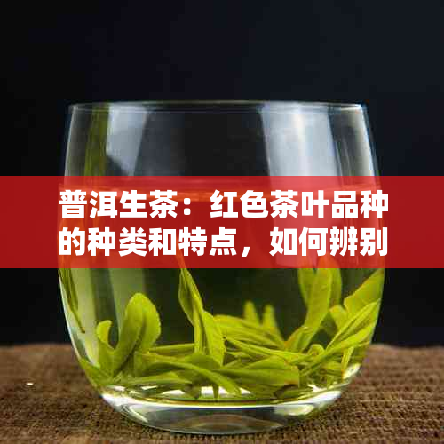 普洱生茶：红色茶叶品种的种类和特点，如何辨别？