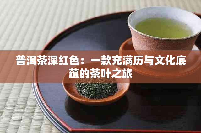 普洱茶深红色：一款充满历与文化底蕴的茶叶之旅