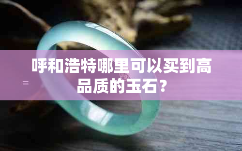 呼和浩特哪里可以买到高品质的玉石？