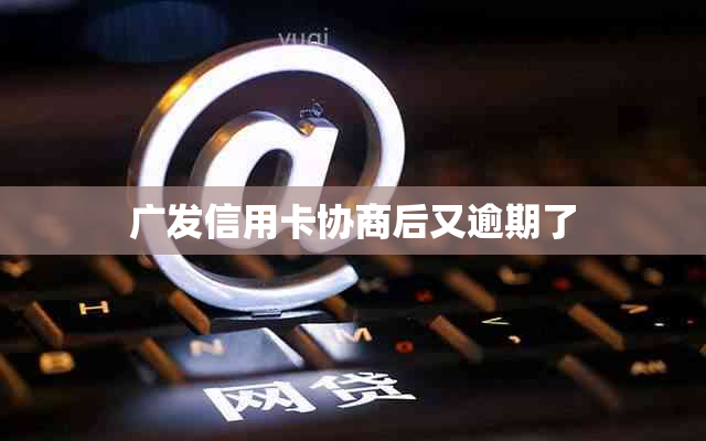 广发信用卡协商后又逾期了