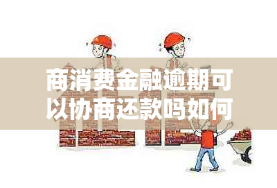 商消费金融逾期可以协商还款吗如何操作