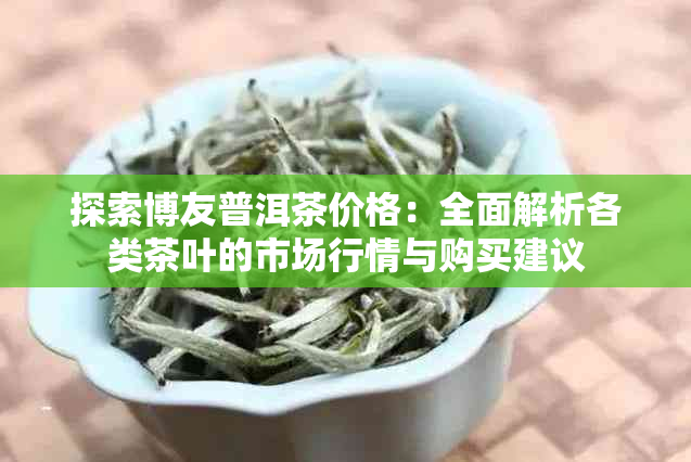 探索博友普洱茶价格：全面解析各类茶叶的市场行情与购买建议