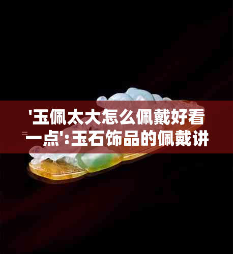 '玉佩太大怎么佩戴好看一点':玉石饰品的佩戴讲究与技巧