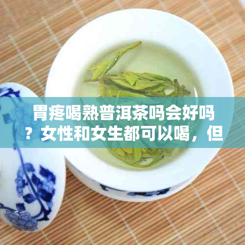 胃疼喝熟普洱茶吗会好吗？女性和女生都可以喝，但需注意个人体质与用量。