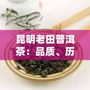 昆明老田普洱茶：品质、历与价格分析