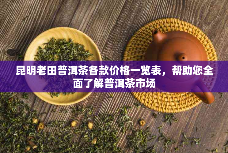 昆明老田普洱茶各款价格一览表，帮助您全面了解普洱茶市场