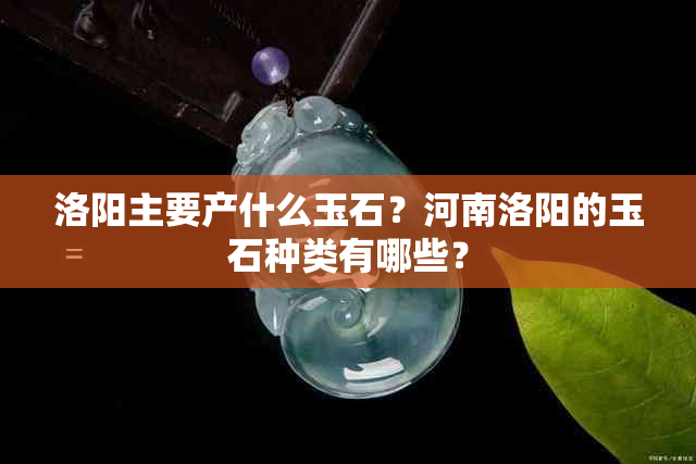 洛阳主要产什么玉石？河南洛阳的玉石种类有哪些？