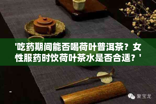 '吃期间能否喝荷叶普洱茶？女性服时饮荷叶茶水是否合适？'