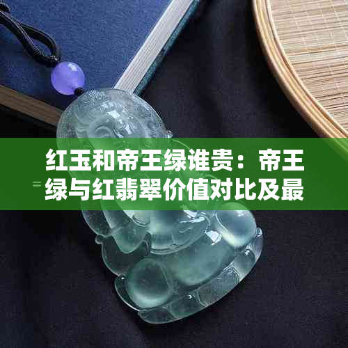 红玉和帝王绿谁贵：帝王绿与红翡翠价值对比及最接近的玉种