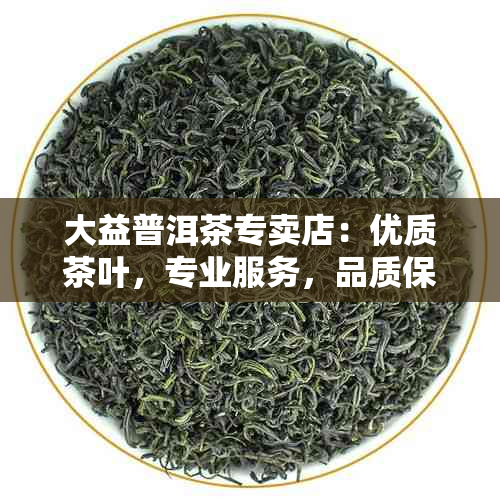 大益普洱茶专卖店：优质茶叶，专业服务，品质保证