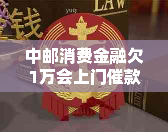 中邮消费金融欠1万会上门催款吗