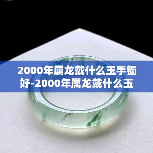 2000年属龙戴什么玉手镯好-2000年属龙戴什么玉手镯好呢